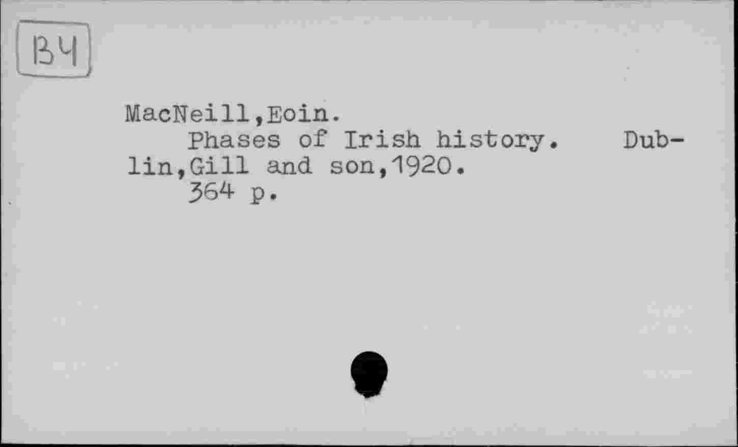 ﻿MacNeill,Eoin.
Phases of Irish history. Dublin, Gill and son,1920.
364 p.